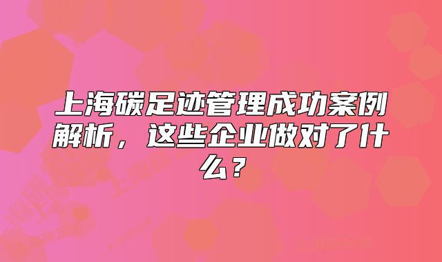 上海碳足跡管理成功案例解析，這些企業(yè)做對(duì)了什么？