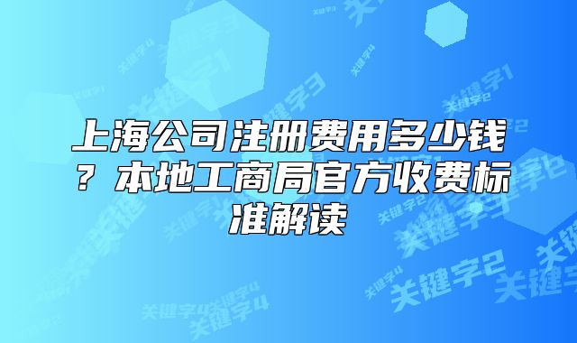 上海公司注冊(cè)費(fèi)用多少錢(qián)？本地工商局官方收費(fèi)標(biāo)準(zhǔn)解讀