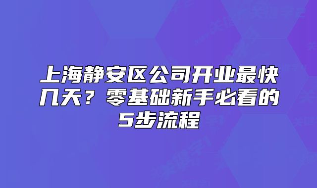 上海靜安區(qū)公司開業(yè)最快幾天？零基礎(chǔ)新手必看的5步流程