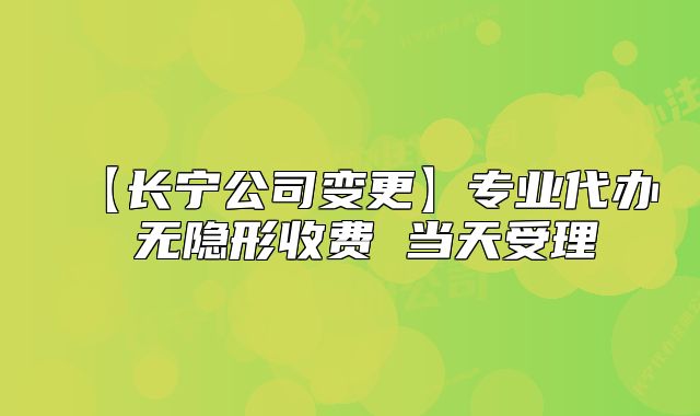 【長(zhǎng)寧公司變更】專業(yè)代辦 無(wú)隱形收費(fèi) 當(dāng)天受理