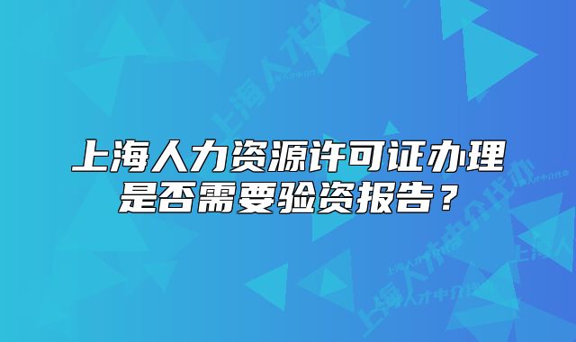 上海人力資源許可證辦理是否需要驗(yàn)資報告？
