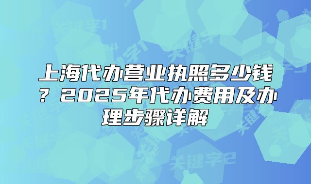 上海代辦營業(yè)執(zhí)照多少錢？2025年代辦費(fèi)用及辦理步驟詳解