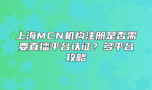上海MCN機(jī)構(gòu)注冊是否需要直播平臺認(rèn)證？多平臺攻略
