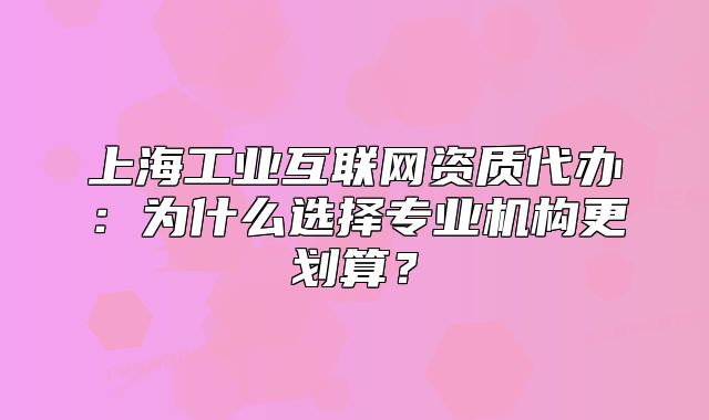 上海工業(yè)互聯(lián)網(wǎng)資質(zhì)代辦：為什么選擇專業(yè)機(jī)構(gòu)更劃算？