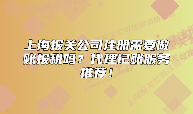 上海報(bào)關(guān)公司注冊(cè)需要做賬報(bào)稅嗎？代理記賬服務(wù)推薦！