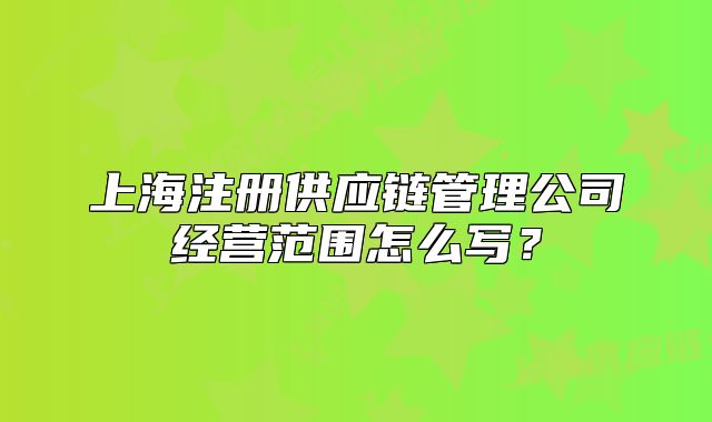 上海注冊供應鏈管理公司經(jīng)營范圍怎么寫？