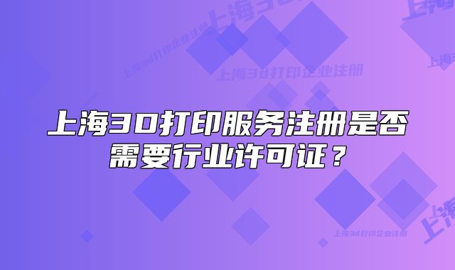 上海3D打印服務(wù)注冊是否需要行業(yè)許可證？