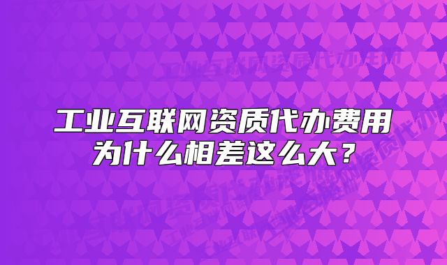 工業(yè)互聯(lián)網資質代辦費用為什么相差這么大？