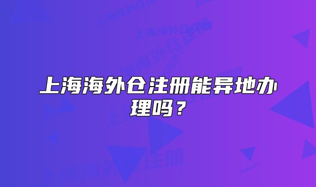 上海海外倉注冊能異地辦理嗎？