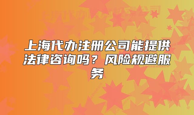 上海代辦注冊(cè)公司能提供法律咨詢嗎？風(fēng)險(xiǎn)規(guī)避服務(wù)