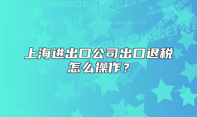 上海進(jìn)出口公司出口退稅怎么操作？