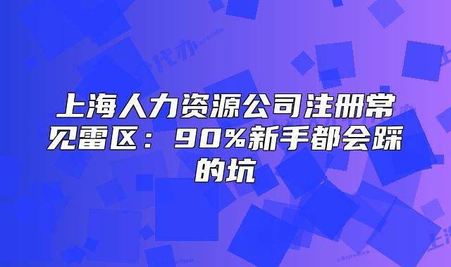 上海人力資源公司注冊常見雷區(qū)：90%新手都會踩的坑