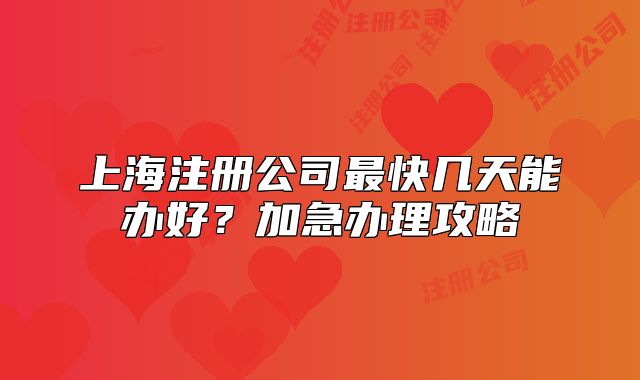 上海注冊(cè)公司最快幾天能辦好？加急辦理攻略