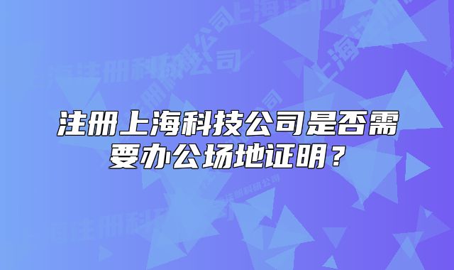 注冊上海科技公司是否需要辦公場地證明？