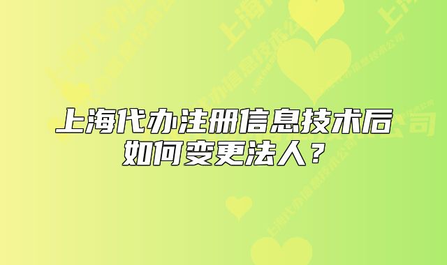上海代辦注冊(cè)信息技術(shù)后如何變更法人？