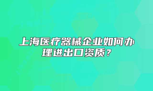 上海醫(yī)療器械企業(yè)如何辦理進(jìn)出口資質(zhì)？