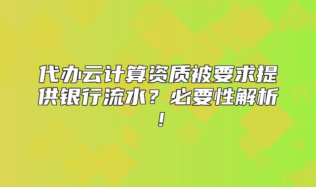 代辦云計算資質(zhì)被要求提供銀行流水？必要性解析！