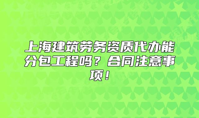 上海建筑勞務(wù)資質(zhì)代辦能分包工程嗎？合同注意事項！