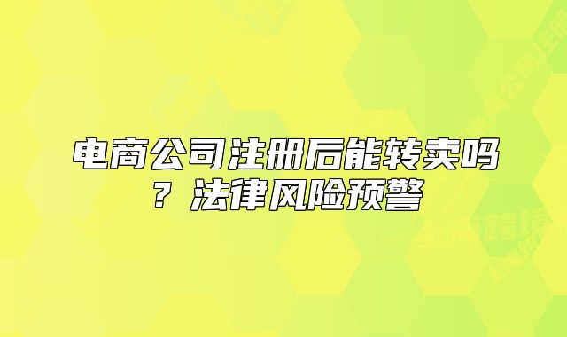 電商公司注冊后能轉(zhuǎn)賣嗎？法律風險預警