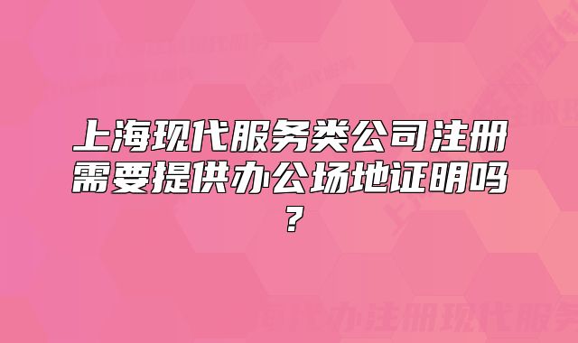 上?，F(xiàn)代服務(wù)類公司注冊需要提供辦公場地證明嗎？