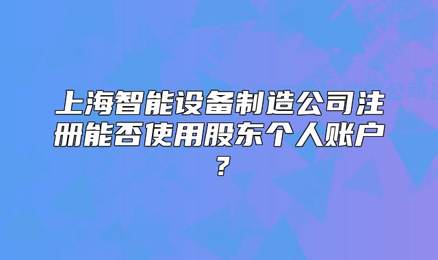 上海智能設(shè)備制造公司注冊能否使用股東個(gè)人賬戶？