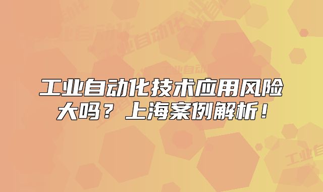 工業(yè)自動(dòng)化技術(shù)應(yīng)用風(fēng)險(xiǎn)大嗎？上海案例解析！