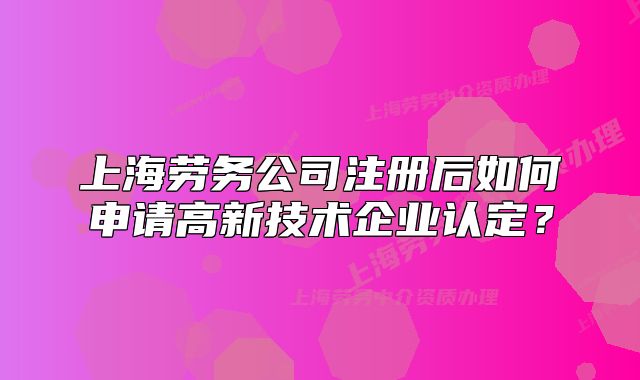 上海勞務(wù)公司注冊后如何申請高新技術(shù)企業(yè)認(rèn)定？
