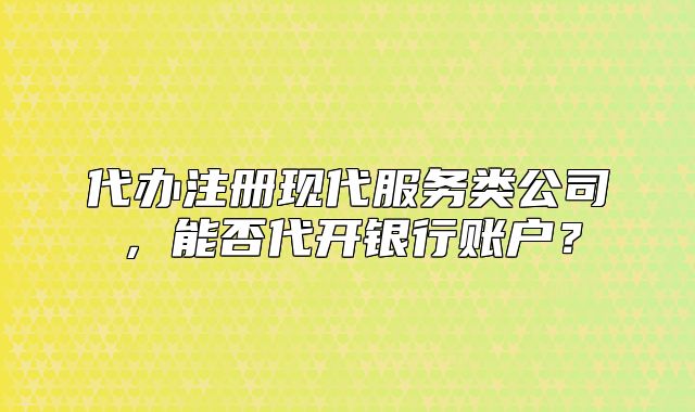代辦注冊(cè)現(xiàn)代服務(wù)類公司，能否代開銀行賬戶？