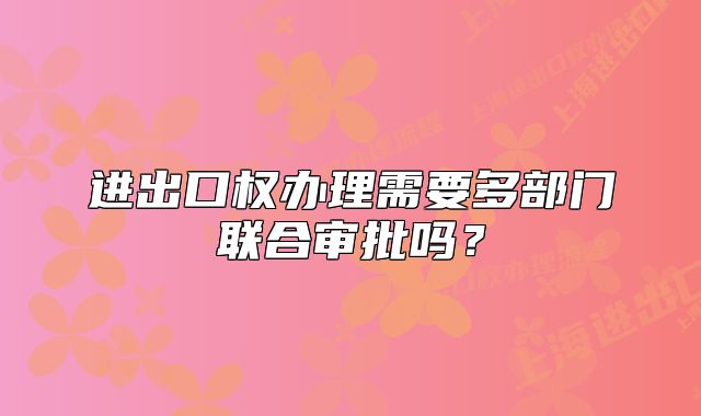 進出口權(quán)辦理需要多部門聯(lián)合審批嗎？