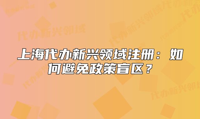 上海代辦新興領(lǐng)域注冊：如何避免政策盲區(qū)？
