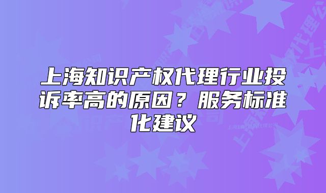 上海知識產(chǎn)權(quán)代理行業(yè)投訴率高的原因？服務(wù)標準化建議