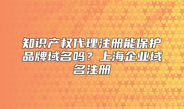 知識(shí)產(chǎn)權(quán)代理注冊(cè)能保護(hù)品牌域名嗎？上海企業(yè)域名注冊(cè)