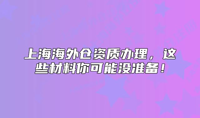 上海海外倉資質(zhì)辦理，這些材料你可能沒準(zhǔn)備！