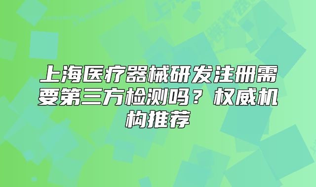 上海醫(yī)療器械研發(fā)注冊需要第三方檢測嗎？權(quán)威機(jī)構(gòu)推薦