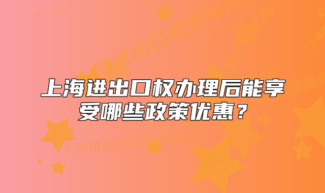 上海進出口權(quán)辦理后能享受哪些政策優(yōu)惠？