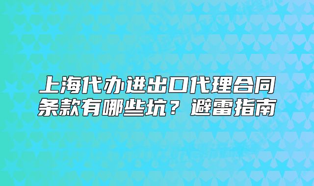上海代辦進(jìn)出口代理合同條款有哪些坑？避雷指南