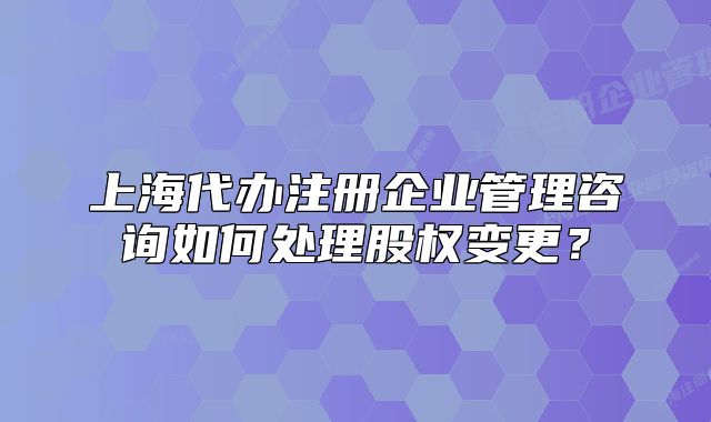 上海代辦注冊(cè)企業(yè)管理咨詢?nèi)绾翁幚砉蓹?quán)變更？