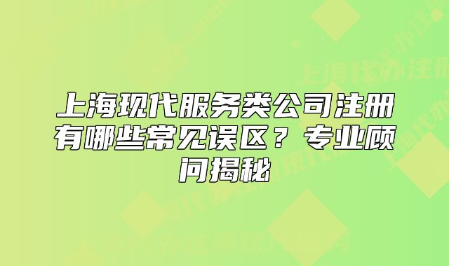 上?，F(xiàn)代服務(wù)類公司注冊有哪些常見誤區(qū)？專業(yè)顧問揭秘