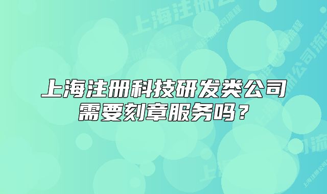 上海注冊科技研發(fā)類公司需要刻章服務(wù)嗎？