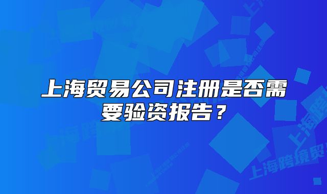 上海貿(mào)易公司注冊(cè)是否需要驗(yàn)資報(bào)告？