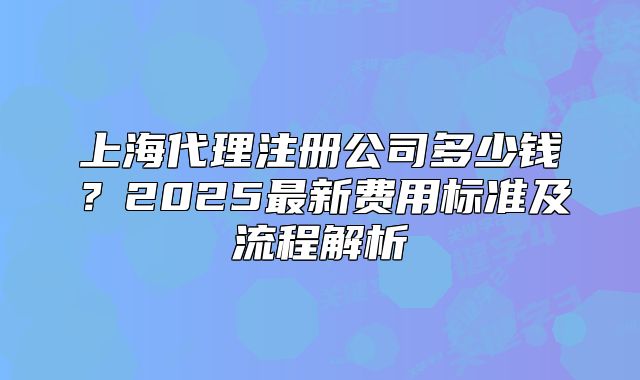 上海代理注冊(cè)公司多少錢？2025最新費(fèi)用標(biāo)準(zhǔn)及流程解析