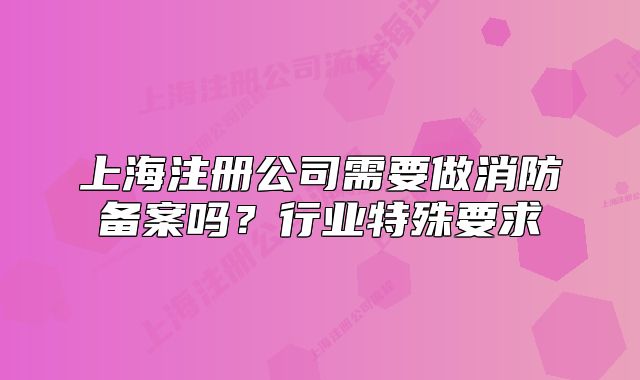 上海注冊(cè)公司需要做消防備案嗎?行業(yè)特殊要求