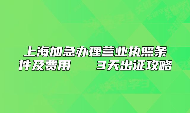 上海加急辦理營業(yè)執(zhí)照條件及費用   3天出證攻略