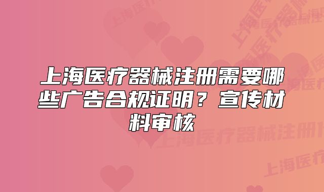 上海醫(yī)療器械注冊需要哪些廣告合規(guī)證明？宣傳材料審核