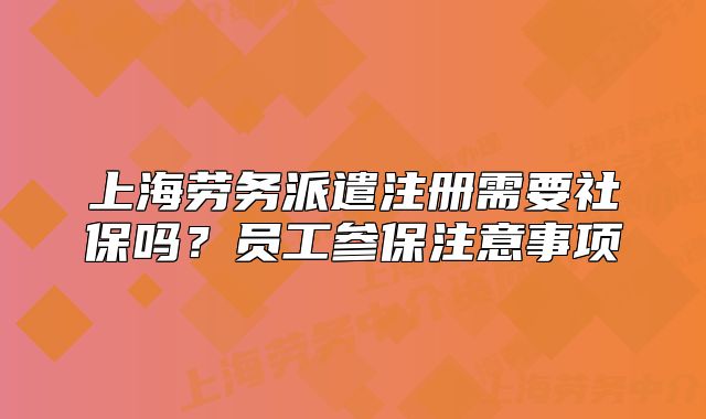上海勞務(wù)派遣注冊(cè)需要社保嗎？員工參保注意事項(xiàng)