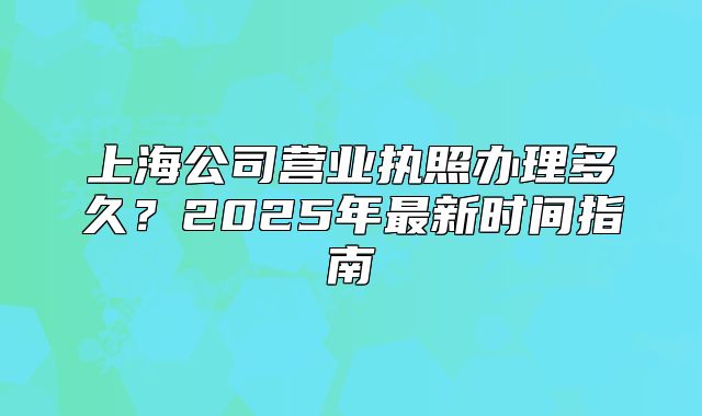 上海公司營業(yè)執(zhí)照辦理多久？2025年最新時間指南