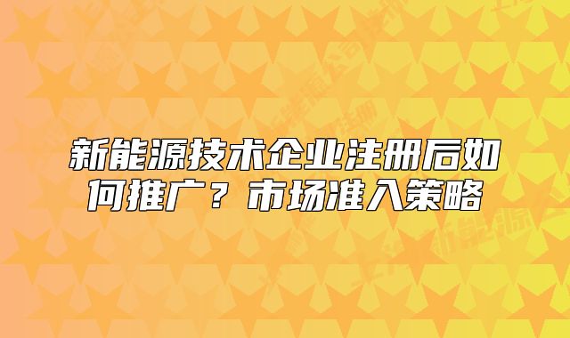 新能源技術(shù)企業(yè)注冊后如何推廣？市場準(zhǔn)入策略