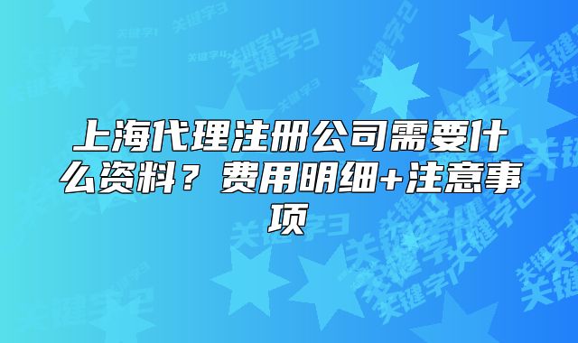 上海代理注冊公司需要什么資料？費用明細(xì)+注意事項