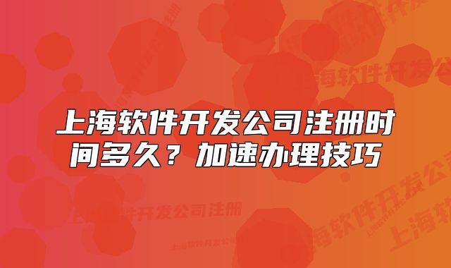 上海軟件開(kāi)發(fā)公司注冊(cè)時(shí)間多久？加速辦理技巧