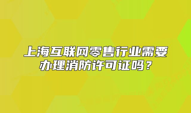 上?；ヂ?lián)網(wǎng)零售行業(yè)需要辦理消防許可證嗎？